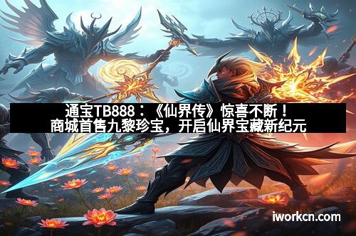 通宝TB888：《仙界传》惊喜不断！商城首售九黎珍宝，开启仙界宝藏新纪元