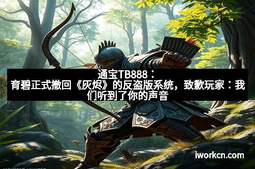 通宝TB888：育碧正式撤回《灰烬》的反盗版系统，致歉玩家：我们听到了你的声音