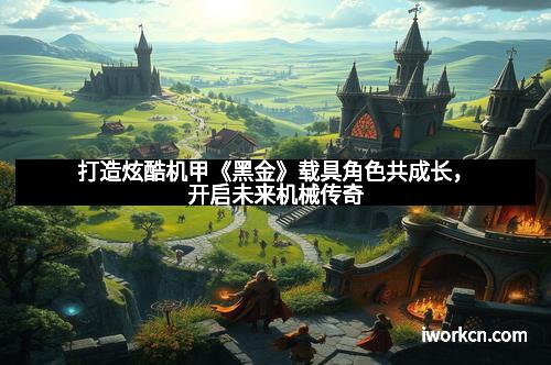 打造炫酷机甲《黑金》载具角色共成长，开启未来机械传奇